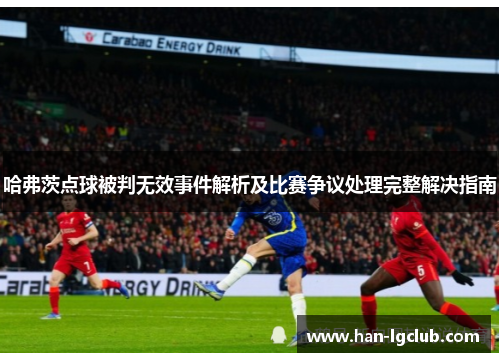 哈弗茨点球被判无效事件解析及比赛争议处理完整解决指南