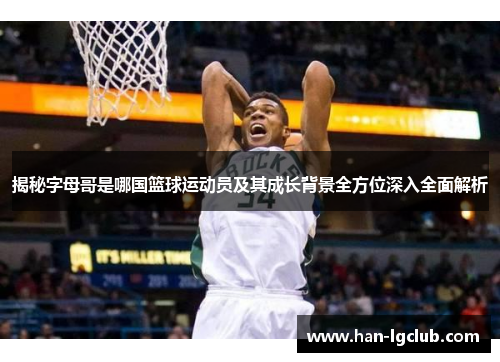 揭秘字母哥是哪国篮球运动员及其成长背景全方位深入全面解析