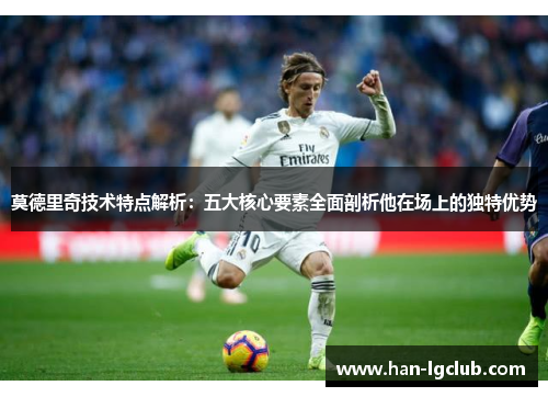莫德里奇技术特点解析:五大核心要素全面剖析他在场上的独特优势 莫德里奇技术特点解析:五大核心要素全面剖析他在场上的独特优势