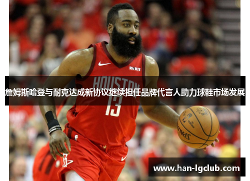 詹姆斯哈登与耐克达成新协议继续担任品牌代言人助力球鞋市场发展