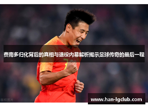 费南多归化背后的真相与退役内幕解析揭示足球传奇的最后一程