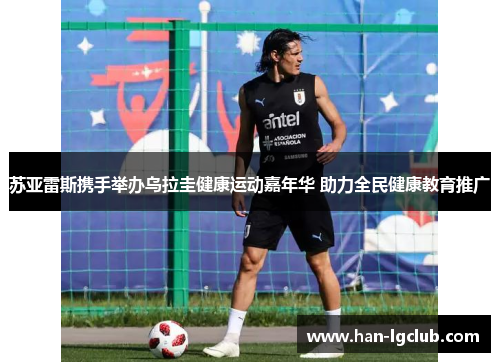 苏亚雷斯携手举办乌拉圭健康运动嘉年华 助力全民健康教育推广 苏亚雷斯携手举办乌拉圭健康运动嘉年华 助力全民健康教育推广