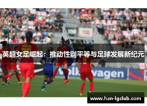 英超女足崛起：推动性别平等与足球发展新纪元