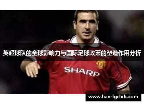 英超球队的全球影响力与国际足球政策的塑造作用分析 英超球队的全球影响力与国际足球政策的塑造作用分析