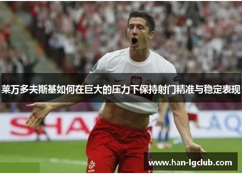 莱万多夫斯基如何在巨大的压力下保持射门精准与稳定表现 莱万多夫斯基如何在巨大的压力下保持射门精准与稳定表现