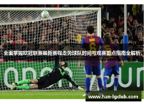 全面掌握欧冠联赛最新赛程走势球队时间与观赛重点指南全解析