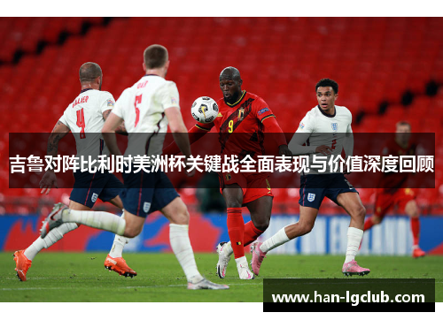 吉鲁对阵比利时美洲杯关键战全面表现与价值深度回顾