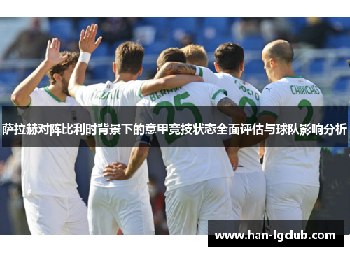 萨拉赫对阵比利时背景下的意甲竞技状态全面评估与球队影响分析