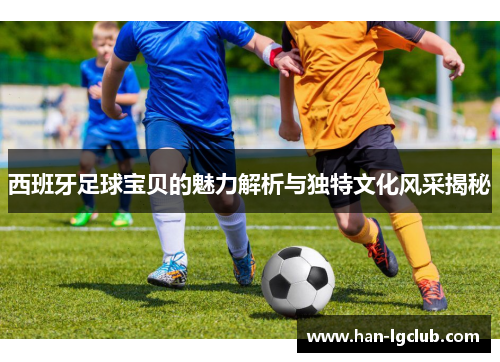 西班牙足球宝贝的魅力解析与独特文化风采揭秘 西班牙足球宝贝的魅力解析与独特文化风采揭秘