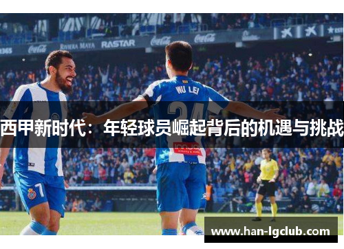 西甲新时代:年轻球员崛起背后的机遇与挑战 西甲新时代:年轻球员崛起背后的机遇与挑战