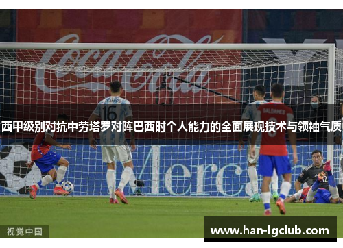 西甲级别对抗中劳塔罗对阵巴西时个人能力的全面展现技术与领袖气质 西甲级别对抗中劳塔罗对阵巴西时个人能力的全面展现技术与领袖气质
