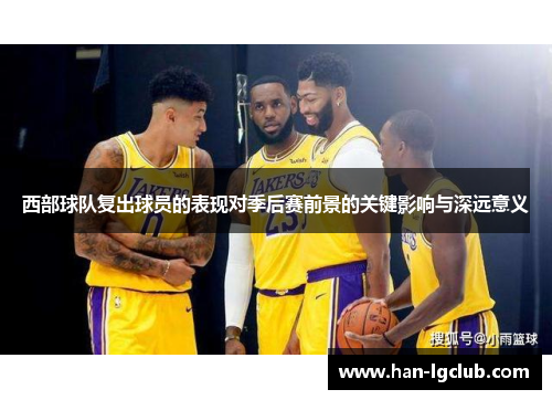 西部球队复出球员的表现对季后赛前景的关键影响与深远意义 西部球队复出球员的表现对季后赛前景的关键影响与深远意义