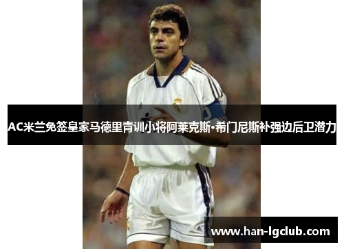AC米兰免签皇家马德里青训小将阿莱克斯·希门尼斯补强边后卫潜力