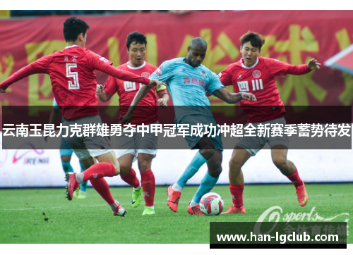 云南玉昆力克群雄勇夺中甲冠军成功冲超全新赛季蓄势待发 云南玉昆力克群雄勇夺中甲冠军成功冲超全新赛季蓄势待发