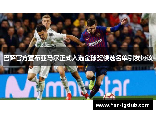 巴萨官方宣布亚马尔正式入选金球奖候选名单引发热议 巴萨官方宣布亚马尔正式入选金球奖候选名单引发热议