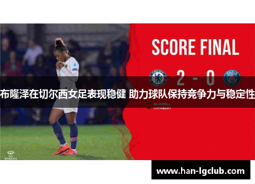 布隆泽在切尔西女足表现稳健 助力球队保持竞争力与稳定性 布隆泽在切尔西女足表现稳健 助力球队保持竞争力与稳定性