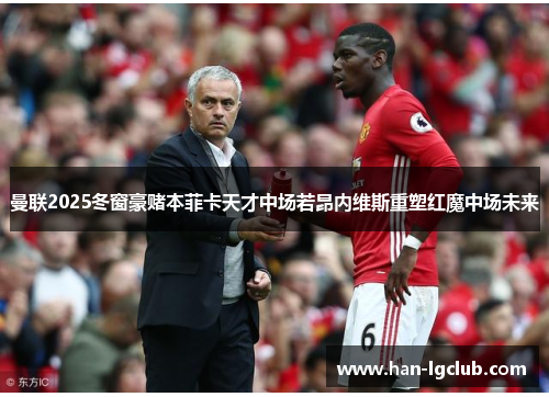 曼联2025冬窗豪赌本菲卡天才中场若昂内维斯重塑红魔中场未来 曼联2025冬窗豪赌本菲卡天才中场若昂内维斯重塑红魔中场未来