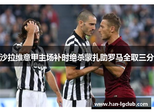 沙拉维意甲主场补时绝杀蒙扎助罗马全取三分
