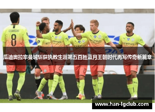 瓜迪奥拉率曼城斩获执教生涯第五百胜蓝月王朝时代再写传奇新篇章 瓜迪奥拉率曼城斩获执教生涯第五百胜蓝月王朝时代再写传奇新篇章