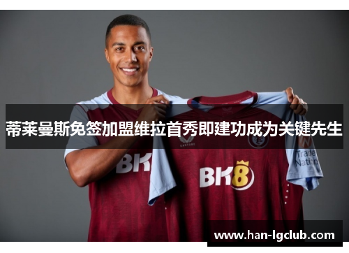 蒂莱曼斯免签加盟维拉首秀即建功成为关键先生 蒂莱曼斯免签加盟维拉首秀即建功成为关键先生