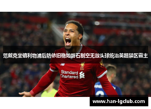 范戴克坐镇利物浦后防依旧稳如磐石制空无敌头球统治英超禁区霸主 范戴克坐镇利物浦后防依旧稳如磐石制空无敌头球统治英超禁区霸主