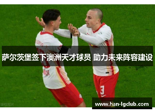 萨尔茨堡签下澳洲天才球员 助力未来阵容建设 萨尔茨堡签下澳洲天才球员 助力未来阵容建设