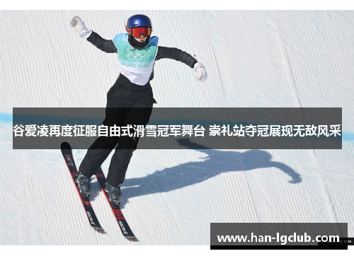 谷爱凌再度征服自由式滑雪冠军舞台 崇礼站夺冠展现无敌风采