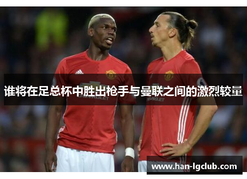 谁将在足总杯中胜出枪手与曼联之间的激烈较量