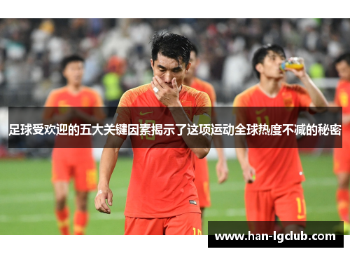 足球受欢迎的五大关键因素揭示了这项运动全球热度不减的秘密