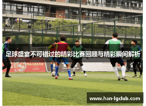 足球盛宴不可错过的精彩比赛回顾与精彩瞬间解析