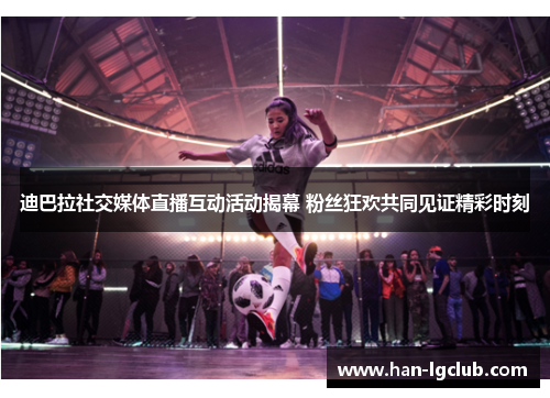 迪巴拉社交媒体直播互动活动揭幕 粉丝狂欢共同见证精彩时刻