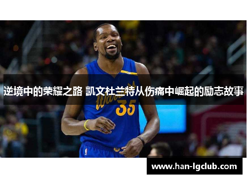 逆境中的荣耀之路 凯文杜兰特从伤痛中崛起的励志故事