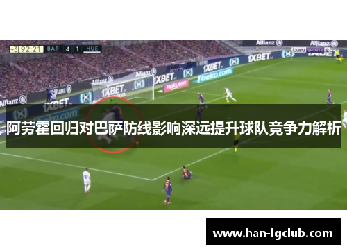 阿劳霍回归对巴萨防线影响深远提升球队竞争力解析 阿劳霍回归对巴萨防线影响深远提升球队竞争力解析