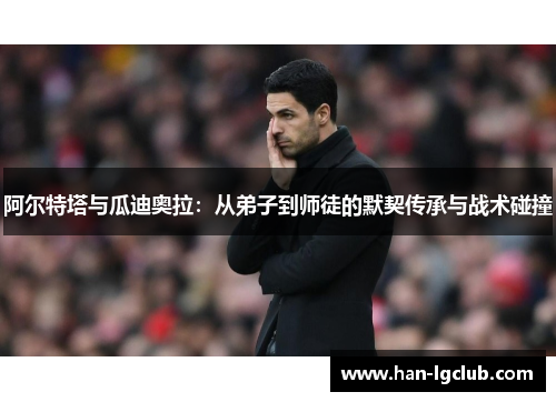 阿尔特塔与瓜迪奥拉：从弟子到师徒的默契传承与战术碰撞