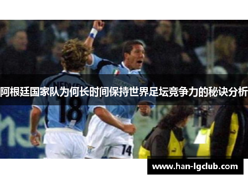 阿根廷国家队为何长时间保持世界足坛竞争力的秘诀分析