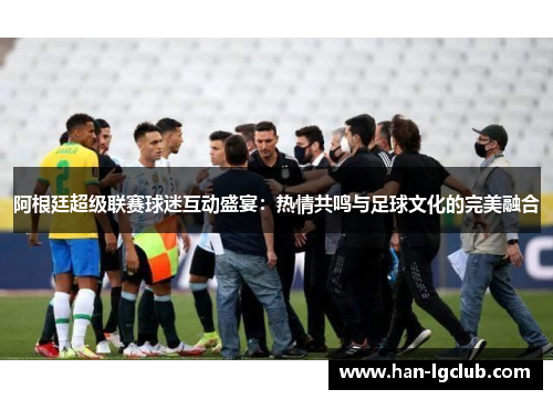 阿根廷超级联赛球迷互动盛宴:热情共鸣与足球文化的完美融合 阿根廷超级联赛球迷互动盛宴:热情共鸣与足球文化的完美融合