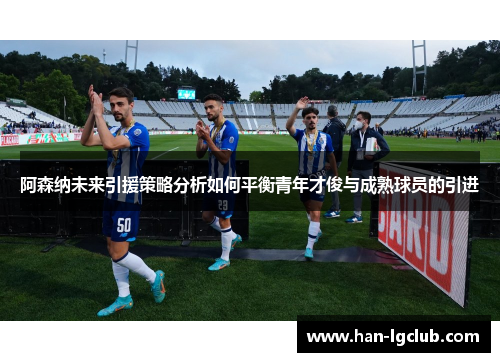 阿森纳未来引援策略分析如何平衡青年才俊与成熟球员的引进