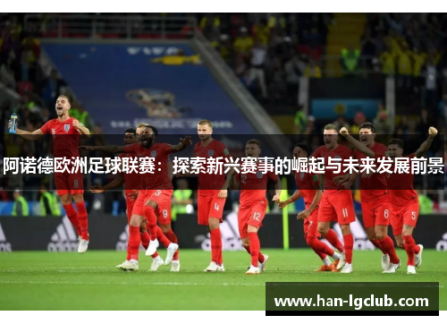 阿诺德欧洲足球联赛：探索新兴赛事的崛起与未来发展前景