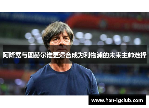 阿隆索与图赫尔谁更适合成为利物浦的未来主帅选择