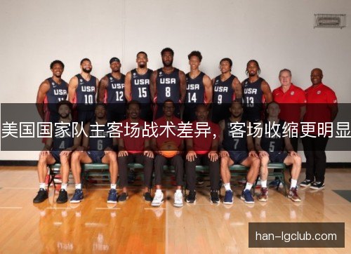 美国国家队主客场战术差异,客场收缩更明显 美国国家队主客场战术差异,客场收缩更明显