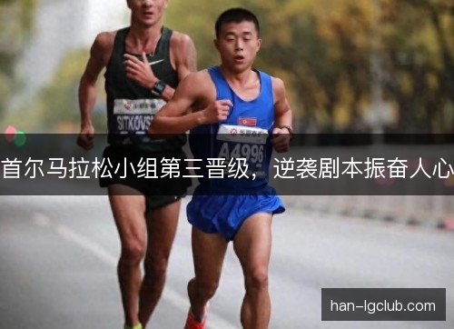 首尔马拉松小组第三晋级，逆袭剧本振奋人心