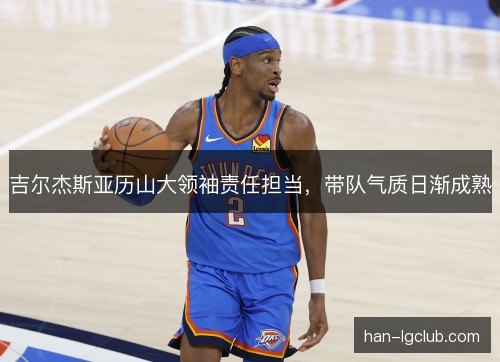吉尔杰斯亚历山大领袖责任担当，带队气质日渐成熟